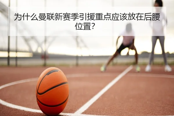 为什么曼联新赛季引援重点应该放在后腰位置？
