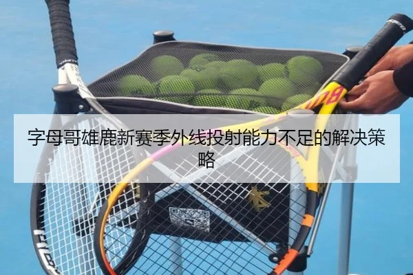 字母哥雄鹿新赛季外线投射能力不足的解决策略